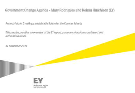 Government Change Agenda - Mary Rodrigues and Keiran Hutchison (EY) Project Future: Creating a sustainable future for the Cayman Islands This session provides an overview of the EY report, summary of options considered a