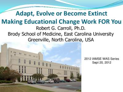 Adapt, Evolve or Become Extinct Making Educational Change Work FOR You Robert G. Carroll, Ph.D. Brody School of Medicine, East Carolina University Greenville, North Carolina, USA
