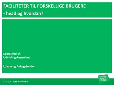 FACILITETER TIL FORSKELLIGE BRUGERE - hvad og hvordan? Laura Munch Udviklingskonsulent Lokale og Anlægsfonden