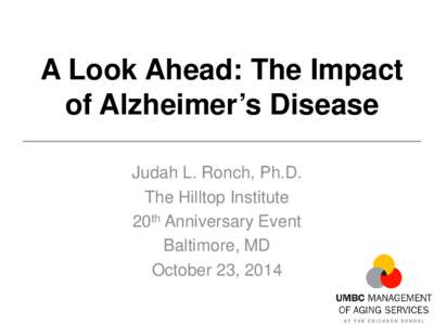 A Look Ahead: The Impact of Alzheimer’s Disease Judah L. Ronch, Ph.D. The Hilltop Institute 20th Anniversary Event Baltimore, MD