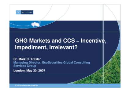 GHG Markets and CCS – Incentive, Impediment, Irrelevant? Dr. Mark C. Trexler Managing Director, EcoSecurities Global Consulting Services Group London, May 30, 2007