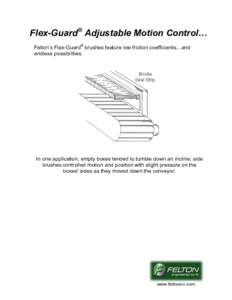 Flex-Guard® Adjustable Motion Control… Felton’s Flex-Guard® brushes feature low friction coefficients…and endless possibilities. In one application, empty boxes tended to tumble down an incline; side brushes cont