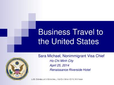 Business Travel to the United States Sara Michael, Nonimmigrant Visa Chief Ho Chi Minh City April 25, 2014 Renaissance Riverside Hotel