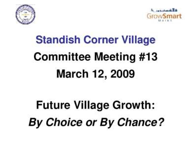 Standish Corner Village  Committee Meeting #13 March 12, 2009 Future Village Growth: By Choice or By Chance?