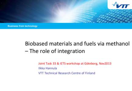 Biobased materials and fuels via methanol – The role of integration Joint Task 33 & IETS workshop at Göteborg, Nov2013 Ilkka Hannula VTT Technical Research Centre of Finland