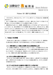 News Release 平成 28 年７月 27 日 Pokémon GO に関する注意喚起 ７月 22 日から、日本においても、スマートフォン向けゲーム「Pokémon GO」の配信が開 始されました。