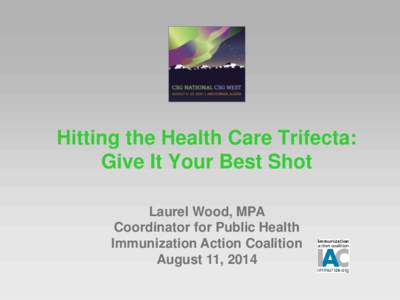 Hitting the Health Care Trifecta: Give It Your Best Shot Laurel Wood, MPA Coordinator for Public Health Immunization Action Coalition August 11, 2014