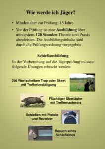 Wie werde ich Jäger? • Mindestalter zur Prüfung: 15 Jahre • Vor der Prüfung ist eine Ausbildung über mindestens 120 Stunden Theorie und Praxis abzuleisten. Die Ausbildungsinhalte sind durch die Prüfungsordnung v