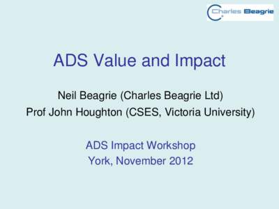 ADS Value and Impact Neil Beagrie (Charles Beagrie Ltd) Prof John Houghton (CSES, Victoria University) ADS Impact Workshop York, November 2012