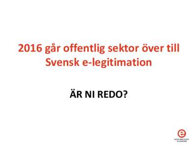 2016 går offentlig sektor över till Svensk e-legitimation ÄR NI REDO? Mer information • www.elegnamnden.se