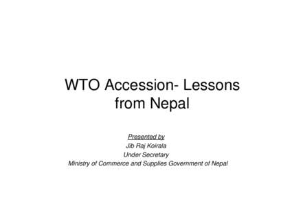 WTO Accession- Lessons from Nepal Presented by Jib Raj Koirala Under Secretary Ministry of Commerce and Supplies Government of Nepal