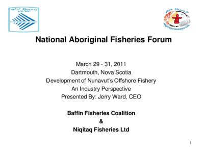 National Aboriginal Fisheries Forum March[removed], 2011 Dartmouth, Nova Scotia Development of Nunavut’s Offshore Fishery An Industry Perspective Presented By: Jerry Ward, CEO