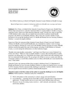 FOR IMMEDIATE RELEASE Media Advisory March 16, 2011 New Efforts Underway to Enroll All Eligible Alameda County Children in Health Coverage Board of Supervisors commits to bolstering safety net of health care coverage and