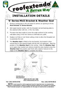 INSTALLATION DETAILS ‘S’ Series MkII Bracket & Weather Seal 1. Remove roofing tiles or lift roof sheet to achieve an opening to fit the Roof Extenda ‘S’ Series Bracket.