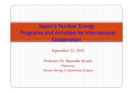 Japan’s Nuclear Energy Programs and Activities for International Cooperation September 22, 2010 Professor Dr. Shunsuke Kondo Chairman