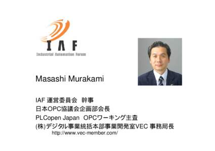 Masashi Murakami IAF 運営委員会 幹事 日本OPC協議会企画部会長 PLCopen Japan OPCワーキング主査 (株)デジタル事業統括本部事業開発室VEC 事務局長 http://www.vec-member.com/