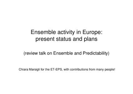 Ensemble activity in Europe: present status and plans (review talk on Ensemble and Predictability) Chiara Marsigli for the ET-EPS, with contributions from many people!