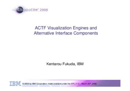ACTF Visualization Engines and Alternative Interface Components Kentarou Fukuda, IBM  © 2008 by IBM Corporation; made available under the EPL v1.0 | March 20th, 2008