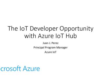 The IoT Developer Opportunity with Azure IoT Hub
 Juan	J.	Perez Principal	Program	Manager	 Azure	IoT