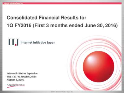 Consolidated Financial Results for 1Q FY2016 (First 3 months ended June 30, 2016) Internet Initiative Japan Inc. TSE1(3774), NASDAQ(IIJI) August 5, 2016