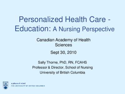 Personalized Health Care Education: A Nursing Perspective Canadian Academy of Health Sciences Sept 30, 2010 Sally Thorne, PhD, RN, FCAHS Professor & Director, School of Nursing