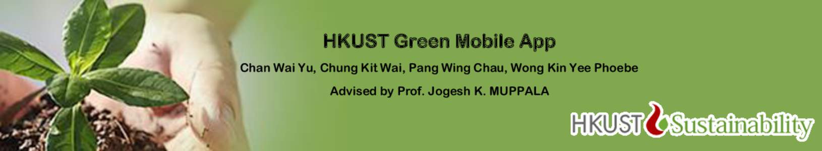 HKUST Green Mobile App Chan Wai Yu, Chung Kit Wai, Pang Wing Chau, Wong Kin Yee Phoebe Advised by Prof. Jogesh K. MUPPALA Background The HKUST Sustainability Unit aims to educate and