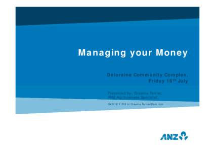 Managing your Money Deloraine Community Complex, Friday 16th July Presented by: Graeme Ferrier, ANZ Agribusiness Specialist, O421or 