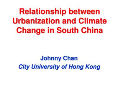 Relationship between Urbanization and Climate Change in South China Johnny Chan City University of Hong Kong