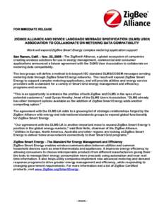 FOR IMMEDIATE RELEASE  ZIGBEE ALLIANCE AND DEVICE LANGUAGE MESSAGE SPECIFICATION (DLMS) USER ASSOCIATION TO COLLABORATE ON METERING DATA COMPATIBILITY Work will expand ZigBee Smart Energy complex metering application sup