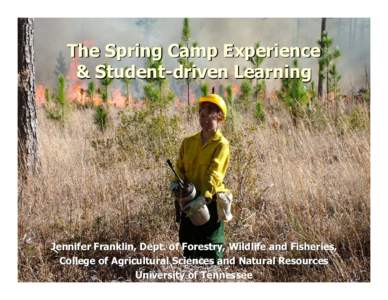 The Spring Camp Experience & Student-driven Learning Jennifer Franklin, Dept. of Forestry, Wildlife and Fisheries, College of Agricultural Sciences and Natural Resources University of Tennessee