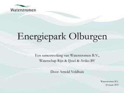 Energiepark Olburgen Een samenwerking van Waterstromen B.V., Waterschap Rijn & IJssel & Aviko BV Door Arnold Veldhuis Waterstromen B.V. 18 maart 2015