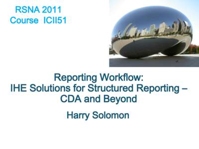 RSNA 2011 Course ICII51 Reporting Workflow: IHE Solutions for Structured Reporting – CDA and Beyond