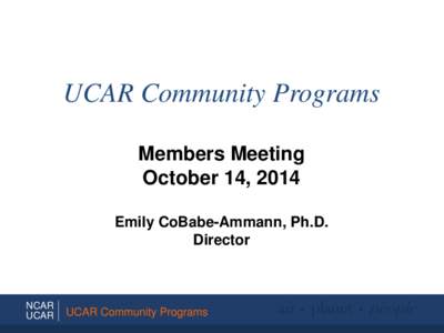 UCAR Community Programs Members Meeting October 14, 2014 Emily CoBabe-Ammann, Ph.D. Director