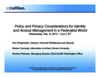 Policy and Privacy Considerations for Identity and Access Management in a Federated World Wednesday, Feb. 8, 2012 – 3 p.m. ET Ken Klingenstein, Director, Internet2 Middleware and Security Steven Carmody, Information Ar