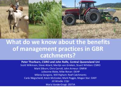 What do we know about the benefits of management practices in GBR catchments? Peter Thorburn, CSIRO and John Rolfe, Central Queensland Uni Scott Wilkinson, Steve Attard, Martijn van Grieken, Stuart Whitten: CSIRO Mark Si