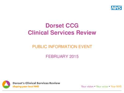 Dorset CCG Clinical Services Review PUBLIC INFORMATION EVENT FEBRUARY 2015  Why are we doing a Clinical Services Review