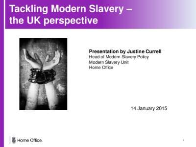 Tackling Modern Slavery – the UK perspective Modern Slavery Presentation by Justine Currell Head of Modern Slavery Policy Modern Slavery Unit