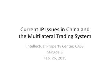 Current IP Issues in China and  the Multilateral Trading System Intellectual Property Center, CASS Mingde Li Feb. 26, 2015