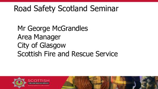 Road Safety Scotland Seminar Mr George McGrandles Area Manager City of Glasgow Scottish Fire and Rescue Service