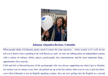 Johanna Alejandra Bermeo, Colombia When people think of Lithuania, pretty much it comes the same question… where exactly is it?, well, let me tell you it doesn’t have anything to do with Russia as such, we now are ta