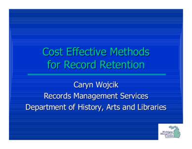 Cost Effective Methods for Record Retention Caryn Wojcik Records Management Services Department of History, Arts and Libraries