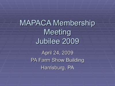 MAPACA Membership Meeting Jubilee 2009 April 24, 2009 PA Farm Show Building Harrisburg, PA