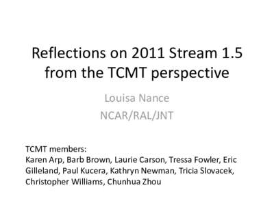 Reflections on 2011 Stream 1.5 from the TCMT perspective Louisa Nance NCAR/RAL/JNT TCMT members: Karen Arp, Barb Brown, Laurie Carson, Tressa Fowler, Eric
