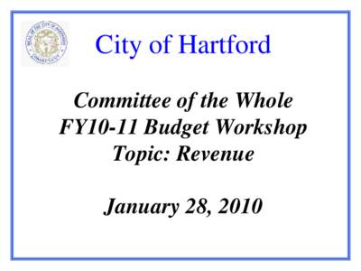 City of Hartford Committee of the Whole FY10-11 Budget Workshop Topic: Revenue January 28, 2010