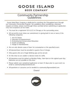 Community Partnership Guidelines Goose Island Beer Company is dedicated to enriching the Chicagoland area through our Community Partnership Program. Our guidelines when considering a donation request are below, please re