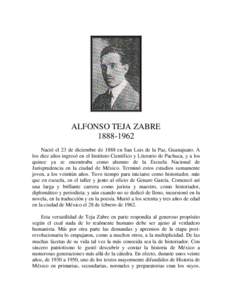 ALFONSO TEJA ZABRENació el 23 de diciembre de 1888 en San Luis de la Paz, Guanajuato. A los diez años ingresó en el Instituto Científico y Literario de Pachuca, y a los quince ya se encontraba como alumno 