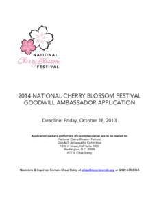 2014 NATIONAL CHERRY BLOSSOM FESTIVAL GOODWILL AMBASSADOR APPLICATION Deadline: Friday, October 18, 2013 Application packets and letters of recommendation are to be mailed to: National Cherry Blossom Festival Goodwill Am