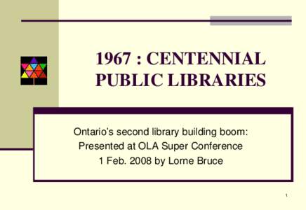 1967 : CENTENNIAL PUBLIC LIBRARIES Ontario’s second library building boom: Presented at OLA Super Conference 1 Feb[removed]by Lorne Bruce