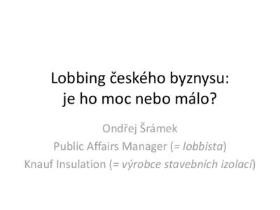 Lobbing českého byznysu: je ho moc nebo málo? Ondřej Šrámek Public Affairs Manager (= lobbista) Knauf Insulation (= výrobce stavebních izolací)