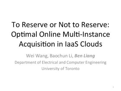 To	
  Reserve	
  or	
  Not	
  to	
  Reserve:	
   Op.mal	
  Online	
  Mul.-­‐Instance	
   Acquisi.on	
  in	
  IaaS	
  Clouds	
   Wei	
  Wang,	
  Baochun	
  Li,	
  Ben	
  Liang	
   Department	
  of	
